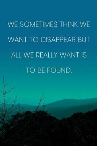 Cover of Inspirational Quote Notebook - 'We Sometimes Think We Want To Disappear But All We Really Want Is To Be Found.'