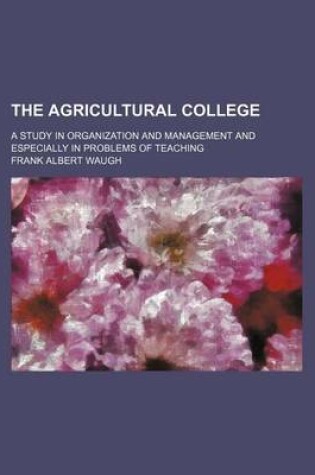 Cover of The Agricultural College; A Study in Organization and Management and Especially in Problems of Teaching