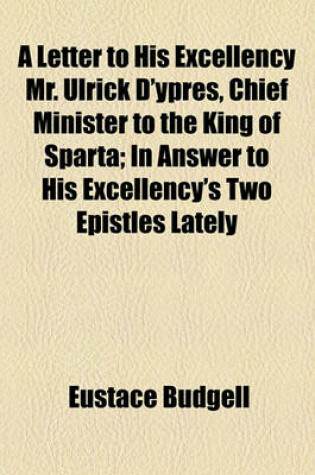 Cover of A Letter to His Excellency Mr. Ulrick D'Ypres, Chief Minister to the King of Sparta; In Answer to His Excellency's Two Epistles Lately