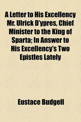 Book cover for A Letter to His Excellency Mr. Ulrick D'Ypres, Chief Minister to the King of Sparta; In Answer to His Excellency's Two Epistles Lately