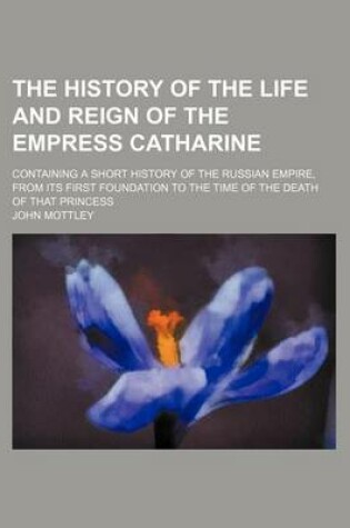 Cover of The History of the Life and Reign of the Empress Catharine (Volume 2); Containing a Short History of the Russian Empire, from Its First Foundation to the Time of the Death of That Princess