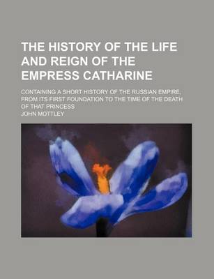 Book cover for The History of the Life and Reign of the Empress Catharine (Volume 2); Containing a Short History of the Russian Empire, from Its First Foundation to the Time of the Death of That Princess