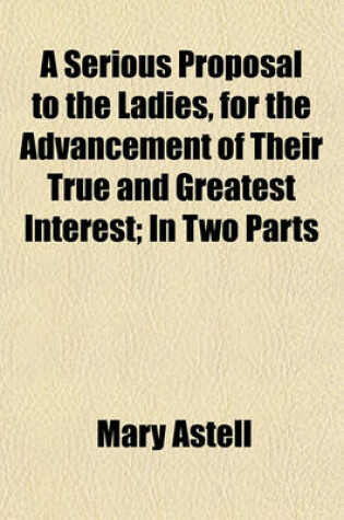 Cover of A Serious Proposal to the Ladies, for the Advancement of Their True and Greatest Interest; In Two Parts
