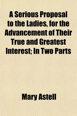 Book cover for A Serious Proposal to the Ladies, for the Advancement of Their True and Greatest Interest; In Two Parts