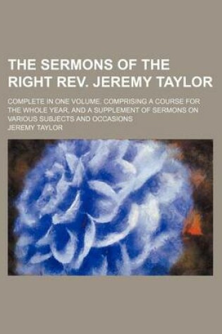 Cover of The Sermons of the Right REV. Jeremy Taylor; Complete in One Volume. Comprising a Course for the Whole Year, and a Supplement of Sermons on Various Subjects and Occasions