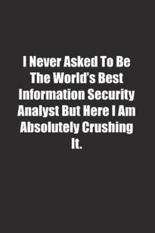 Cover of I Never Asked To Be The World's Best Information Security Analyst But Here I Am Absolutely Crushing It.