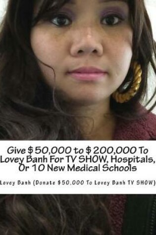 Cover of Give $50,000 to $200,000 to Lovey Banh for TV Show, Hospitals, or 10 New Medical Schools