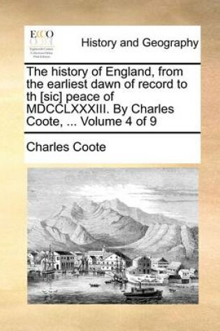 Cover of The History of England, from the Earliest Dawn of Record to Th [Sic] Peace of MDCCLXXXIII. by Charles Coote, ... Volume 4 of 9