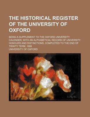 Book cover for The Historical Register of the University of Oxford; Being a Supplement to the Oxford University Calender, with an Alphabetical Record of University Honours and Distinctions, Completed to the End of Trinity Term, 1888