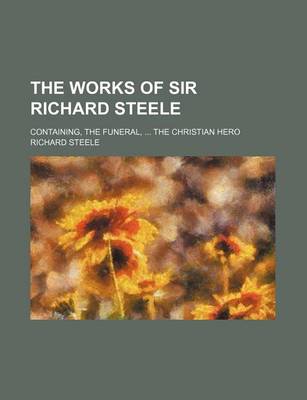 Book cover for The Works of Sir Richard Steele; Containing, the Funeral, the Christian Hero