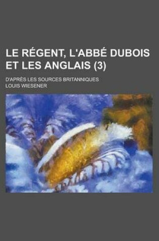 Cover of Le Regent, L'Abbe DuBois Et Les Anglais; D'Apres Les Sources Britanniques (3 )