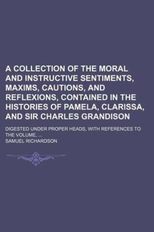 Cover of A Collection of the Moral and Instructive Sentiments, Maxims, Cautions, and Reflexions, Contained in the Histories of Pamela, Clarissa, and Sir Charles Grandison; Digested Under Proper Heads, with References to the Volume