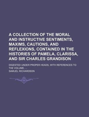 Book cover for A Collection of the Moral and Instructive Sentiments, Maxims, Cautions, and Reflexions, Contained in the Histories of Pamela, Clarissa, and Sir Charles Grandison; Digested Under Proper Heads, with References to the Volume