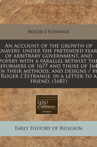 Cover of An Account of the Growth of Knavery, Under the Pretended Fears of Arbitrary Government, and Popery with a Parallel Betwixt the Reformers of 1677 and Those of 1641 in Their Methods, and Designs / By Roger l'Estrange, in a Letter to a Friend. (1681)