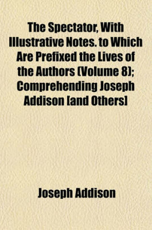 Cover of The Spectator, with Illustrative Notes. to Which Are Prefixed the Lives of the Authors (Volume 8); Comprehending Joseph Addison [And Others]