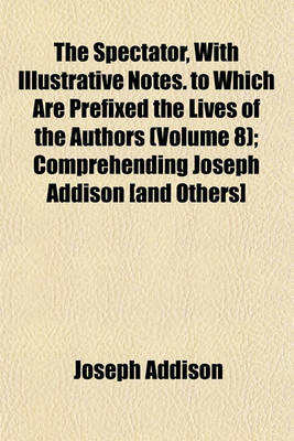 Book cover for The Spectator, with Illustrative Notes. to Which Are Prefixed the Lives of the Authors (Volume 8); Comprehending Joseph Addison [And Others]