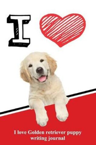 Cover of I Love Golden Retriever Puppy Writing Journal