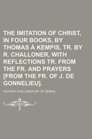 Cover of The Imitation of Christ, in Four Books, by Thomas a Kempis, Tr. by R. Challoner, with Reflections Tr. from the Fr. and Prayers [From the Fr. of J. de Gonnelieu].