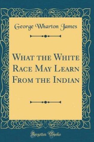 Cover of What the White Race May Learn from the Indian (Classic Reprint)