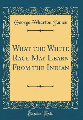 Book cover for What the White Race May Learn from the Indian (Classic Reprint)