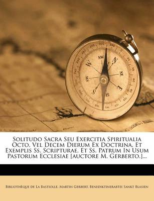 Book cover for Solitudo Sacra Seu Exercitia Spiritualia Octo, Vel Decem Dierum Ex Doctrina, Et Exemplis SS. Scripturae, Et SS. Patrum in Usum Pastorum Ecclesiae [Auctore M. Gerberto.]...