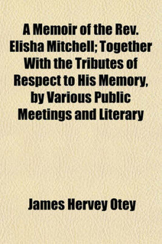 Cover of A Memoir of the REV. Elisha Mitchell; Together with the Tributes of Respect to His Memory, by Various Public Meetings and Literary