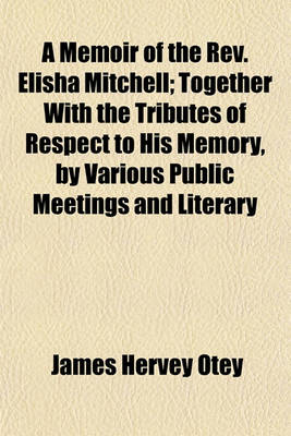 Book cover for A Memoir of the REV. Elisha Mitchell; Together with the Tributes of Respect to His Memory, by Various Public Meetings and Literary