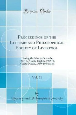 Cover of Proceedings of the Literary and Philosophical Society of Liverpool, Vol. 61: During the Ninety-Seventh, 1907-8, Ninety-Eighth, 1909-9, Ninety-Ninth, 1909-10 Session (Classic Reprint)