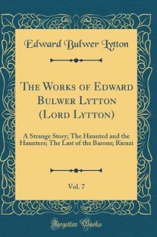 Cover of The Works of Edward Bulwer Lytton (Lord Lytton), Vol. 7: A Strange Story; The Haunted and the Haunters; The Last of the Barons; Rienzi (Classic Reprint)
