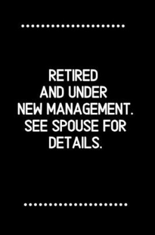 Cover of Retired and under new management. See spouse for details.-Blank Lined Notebook-Funny Quote Journal-6"x9"/120 pages