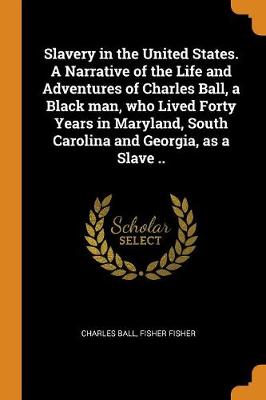 Book cover for Slavery in the United States. a Narrative of the Life and Adventures of Charles Ball, a Black Man, Who Lived Forty Years in Maryland, South Carolina and Georgia, as a Slave ..