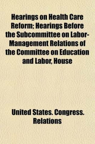 Cover of Hearings on Health Care Reform; Hearings Before the Subcommittee on Labor-Management Relations of the Committee on Education and Labor, House