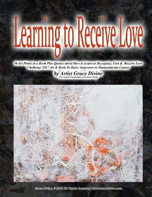 Book cover for Learning to Receive Love 10 Art Prints in a Book Plus Quotes about How to Learn to Recognize, Feel & Receive Love Challenge 2017 Art & Book To Raise Awareness to Humanitarian Causes by Artist Grace Divine (For Fun & Entertainment Purposes Only)