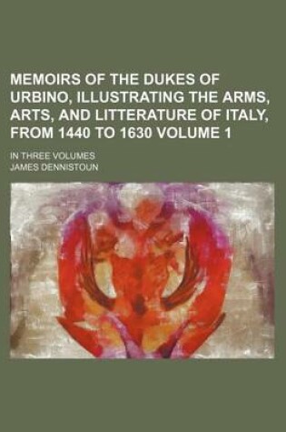 Cover of Memoirs of the Dukes of Urbino, Illustrating the Arms, Arts, and Litterature of Italy, from 1440 to 1630 Volume 1; In Three Volumes