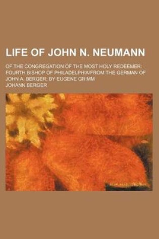 Cover of Life of John N. Neumann; Of the Congregation of the Most Holy Redeemer Fourth Bishop of Philadelphia-From the German of John A. Berger by Eugene Grimm