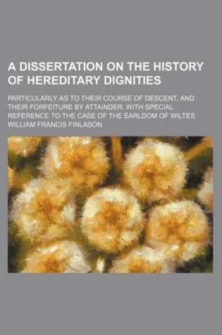 Cover of A Dissertation on the History of Hereditary Dignities; Particularly as to Their Course of Descent, and Their Forfeiture by Attainder. with Special Reference to the Case of the Earldom of Wiltes