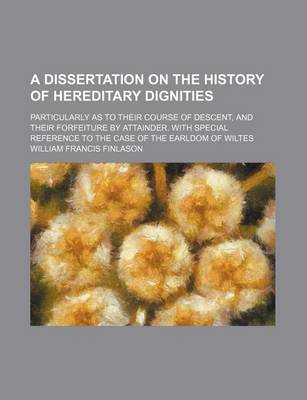 Book cover for A Dissertation on the History of Hereditary Dignities; Particularly as to Their Course of Descent, and Their Forfeiture by Attainder. with Special Reference to the Case of the Earldom of Wiltes