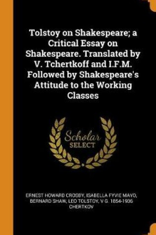 Cover of Tolstoy on Shakespeare; A Critical Essay on Shakespeare. Translated by V. Tchertkoff and I.F.M. Followed by Shakespeare's Attitude to the Working Classes