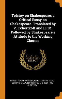 Book cover for Tolstoy on Shakespeare; A Critical Essay on Shakespeare. Translated by V. Tchertkoff and I.F.M. Followed by Shakespeare's Attitude to the Working Classes