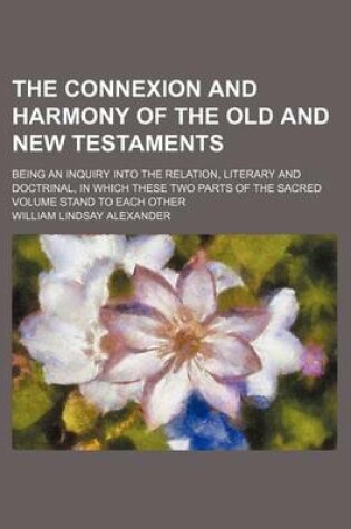 Cover of The Connexion and Harmony of the Old and New Testaments; Being an Inquiry Into the Relation, Literary and Doctrinal, in Which These Two Parts of the Sacred Volume Stand to Each Other