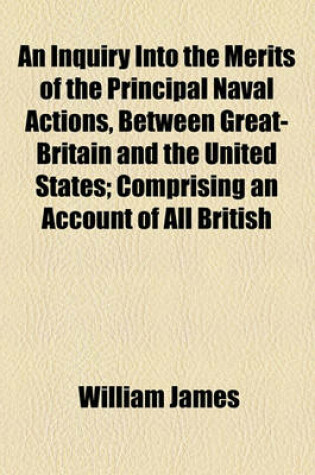 Cover of An Inquiry Into the Merits of the Principal Naval Actions, Between Great-Britain and the United States; Comprising an Account of All British