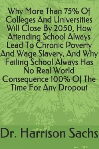 Cover of Why More Than 75% Of Colleges And Universities Will Close By 2050, How Attending School Always Lead To Chronic Poverty And Wage Slavery, And Why Failing School Always Has No Real World Consequence 100% Of The Time For Any Dropout