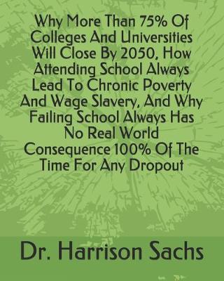 Book cover for Why More Than 75% Of Colleges And Universities Will Close By 2050, How Attending School Always Lead To Chronic Poverty And Wage Slavery, And Why Failing School Always Has No Real World Consequence 100% Of The Time For Any Dropout