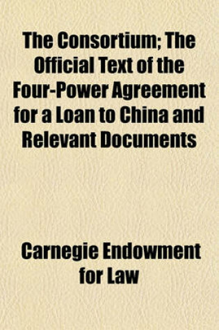 Cover of The Consortium; The Official Text of the Four-Power Agreement for a Loan to China and Relevant Documents