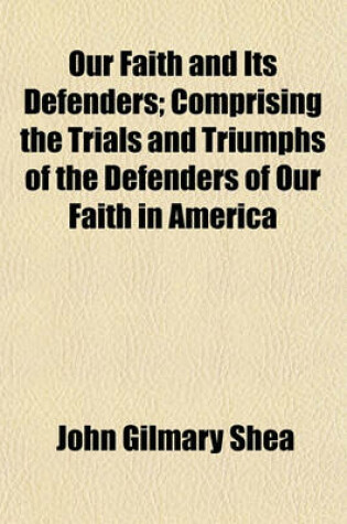 Cover of Our Faith and Its Defenders; Comprising the Trials and Triumphs of the Defenders of Our Faith in America