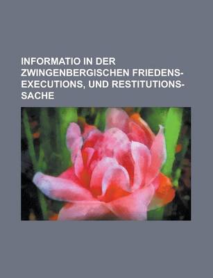 Book cover for Informatio in Der Zwingenbergischen Friedens-Executions, Und Restitutions-Sache