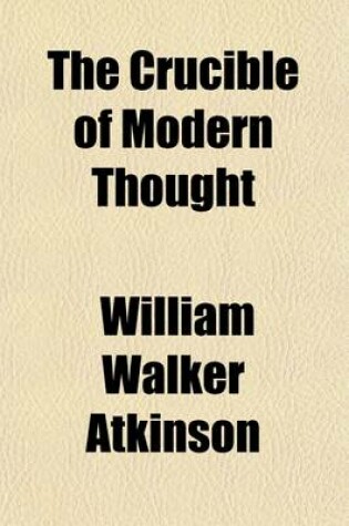 Cover of The Crucible of Modern Thought; What Is Going Into It; What Is Happening There; What Is to Come Out of It? a Study of the Prevailing Mental