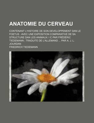 Book cover for Anatomie Du Cerveau; Contenant L'Histoire de Son Developpement Dan Le Foetus Avec Une Exposition Comparative de Sa Structure Dan Les Animaux C Par Fre