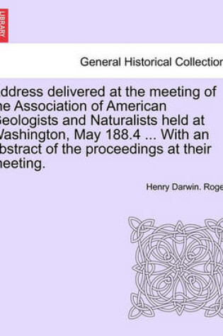 Cover of Address Delivered at the Meeting of the Association of American Geologists and Naturalists Held at Washington, May 188.4 ... with an Abstract of the Proceedings at Their Meeting.