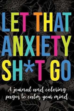 Cover of Let That Anxiety Sh*t Go - A Journal and Coloring Pages To Calm Your Mind